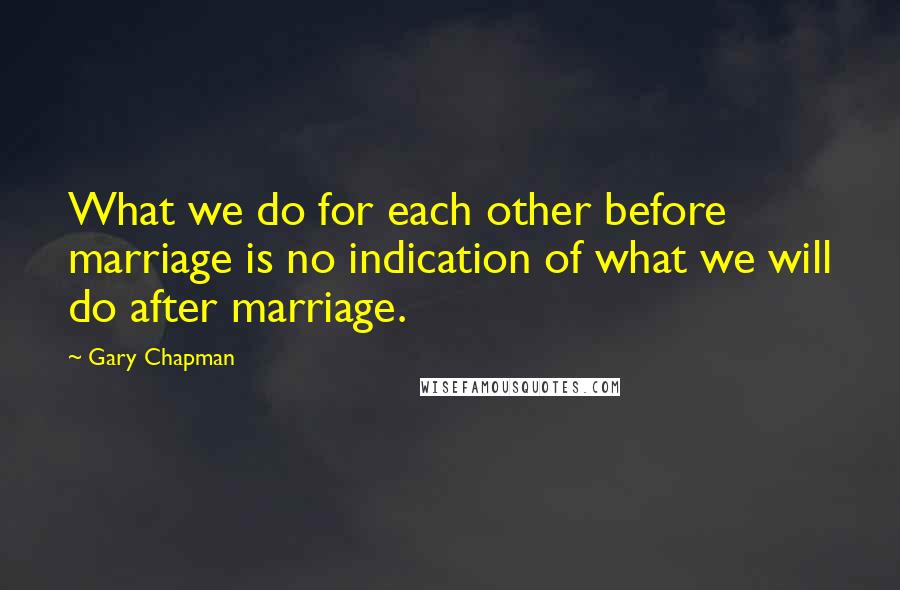 Gary Chapman Quotes: What we do for each other before marriage is no indication of what we will do after marriage.