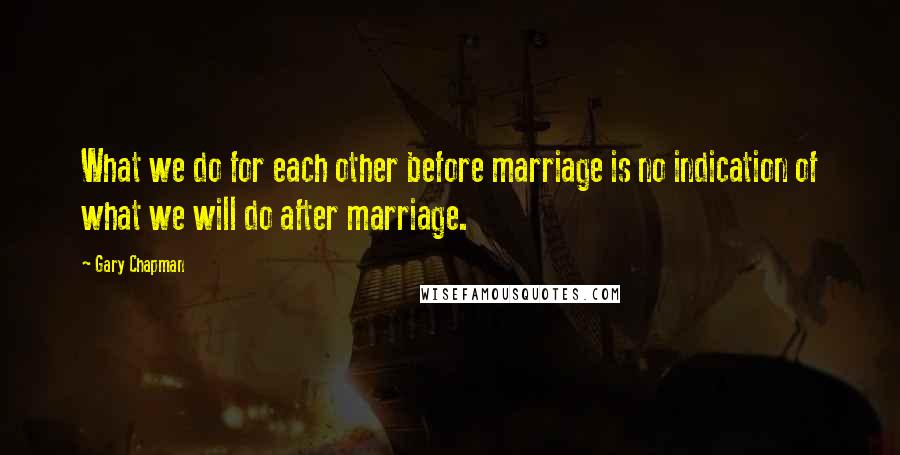 Gary Chapman Quotes: What we do for each other before marriage is no indication of what we will do after marriage.