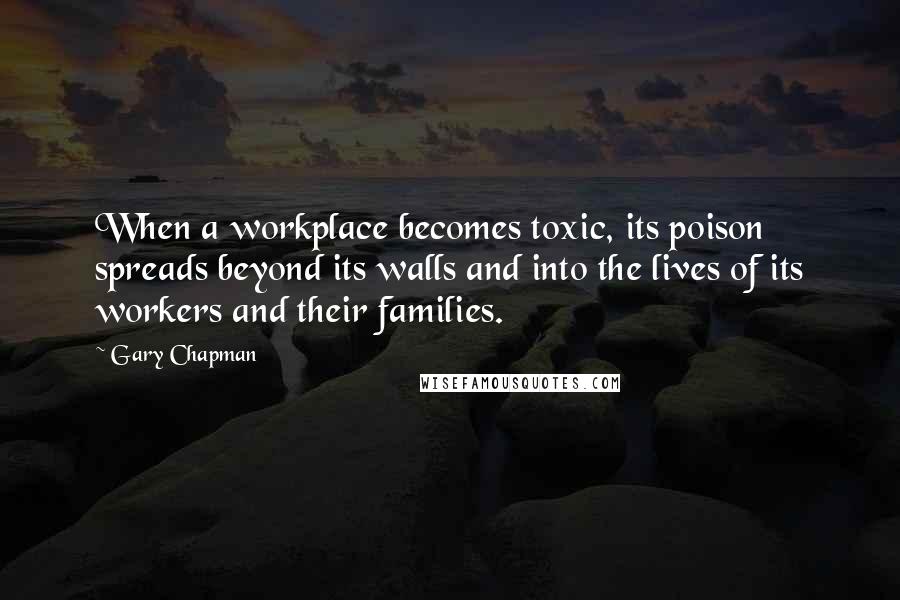 Gary Chapman Quotes: When a workplace becomes toxic, its poison spreads beyond its walls and into the lives of its workers and their families.