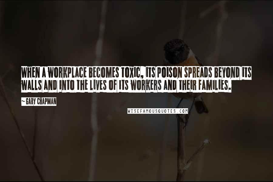 Gary Chapman Quotes: When a workplace becomes toxic, its poison spreads beyond its walls and into the lives of its workers and their families.