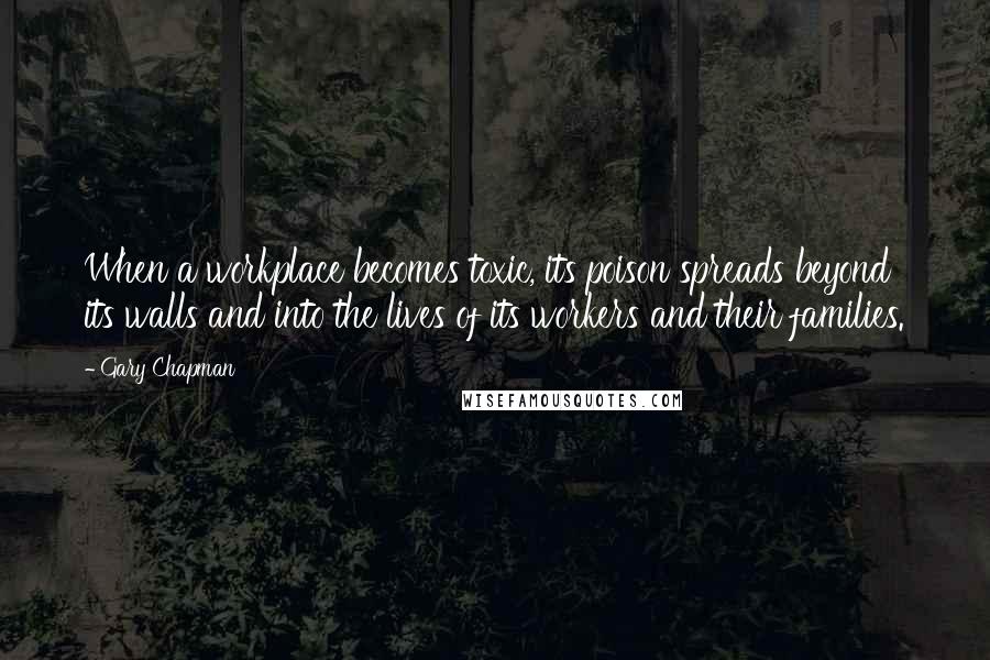 Gary Chapman Quotes: When a workplace becomes toxic, its poison spreads beyond its walls and into the lives of its workers and their families.