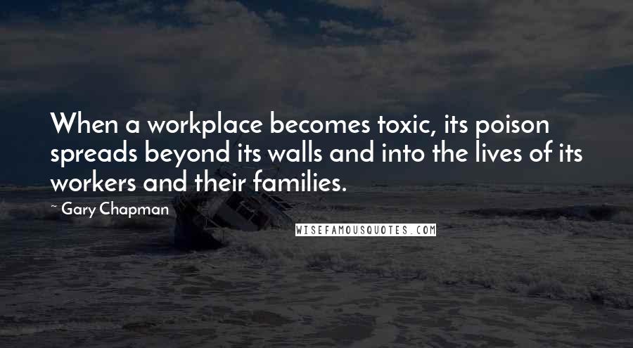 Gary Chapman Quotes: When a workplace becomes toxic, its poison spreads beyond its walls and into the lives of its workers and their families.