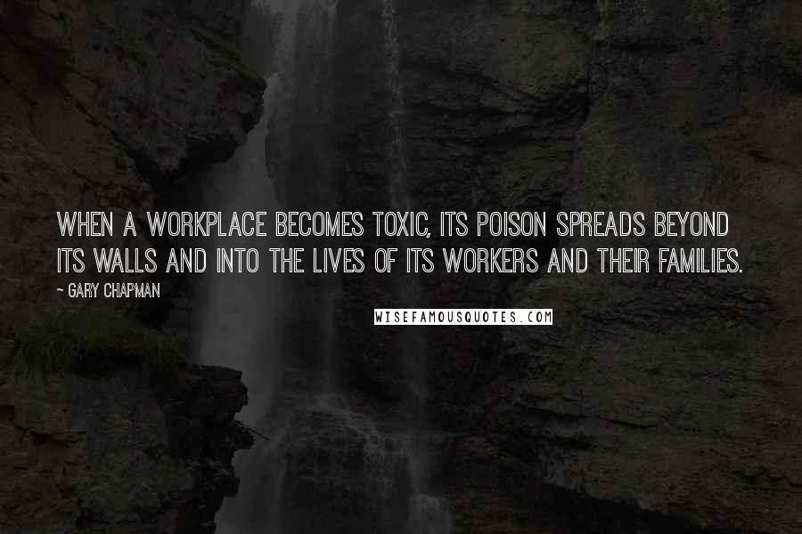 Gary Chapman Quotes: When a workplace becomes toxic, its poison spreads beyond its walls and into the lives of its workers and their families.