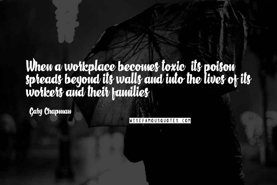 Gary Chapman Quotes: When a workplace becomes toxic, its poison spreads beyond its walls and into the lives of its workers and their families.