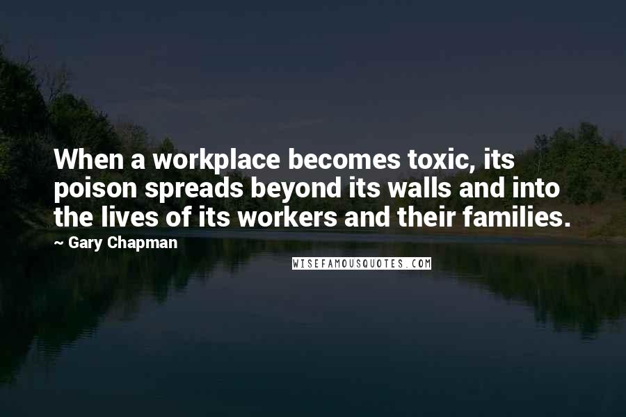 Gary Chapman Quotes: When a workplace becomes toxic, its poison spreads beyond its walls and into the lives of its workers and their families.