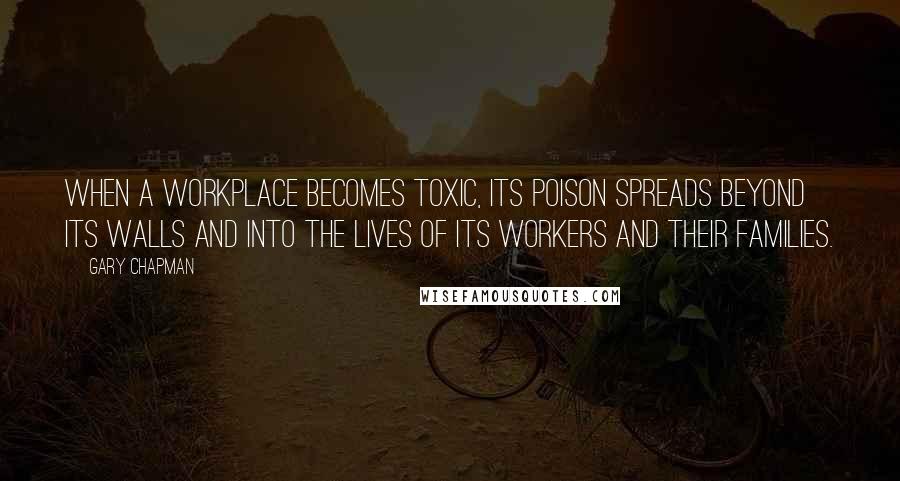 Gary Chapman Quotes: When a workplace becomes toxic, its poison spreads beyond its walls and into the lives of its workers and their families.