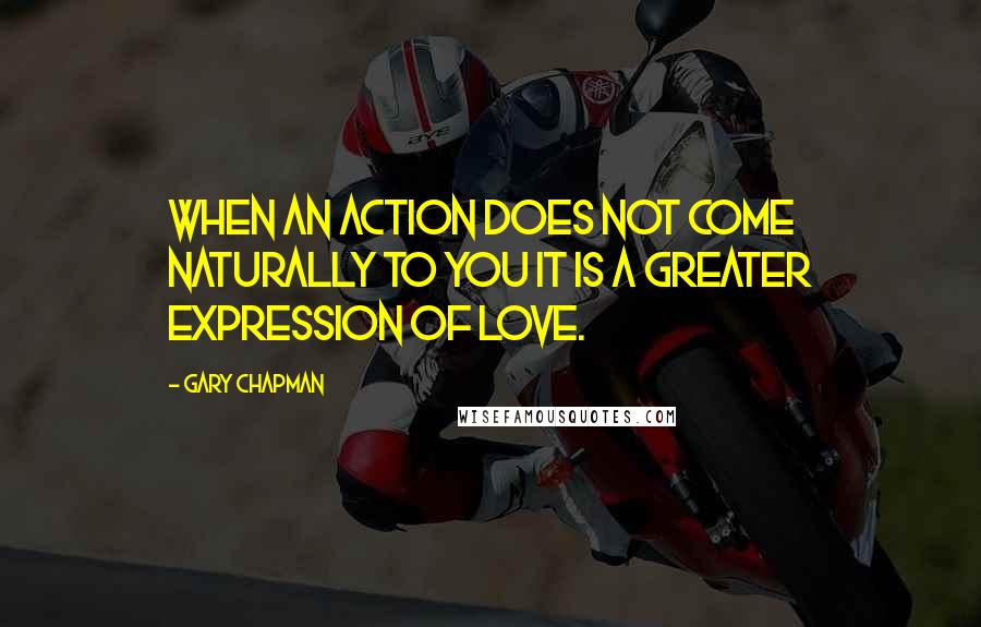 Gary Chapman Quotes: When an action does not come naturally to you it is a greater expression of love.