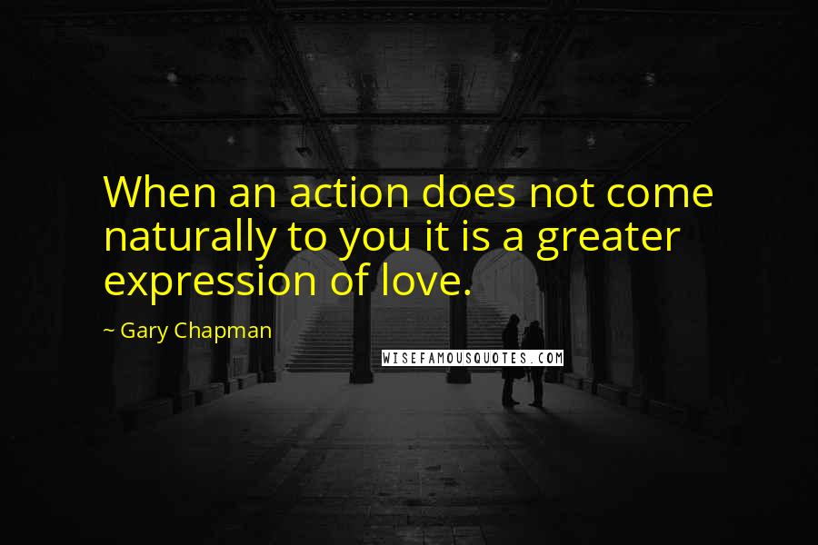 Gary Chapman Quotes: When an action does not come naturally to you it is a greater expression of love.