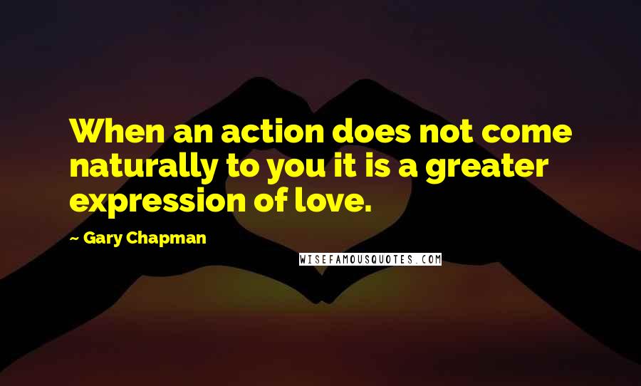 Gary Chapman Quotes: When an action does not come naturally to you it is a greater expression of love.