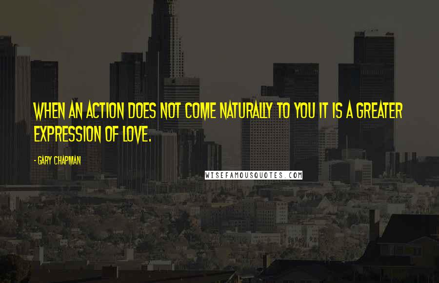 Gary Chapman Quotes: When an action does not come naturally to you it is a greater expression of love.