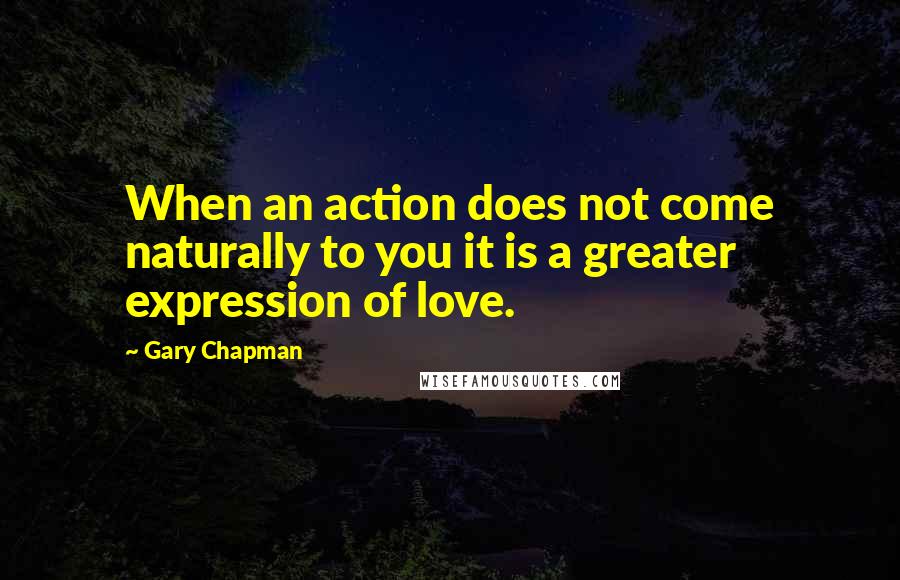 Gary Chapman Quotes: When an action does not come naturally to you it is a greater expression of love.