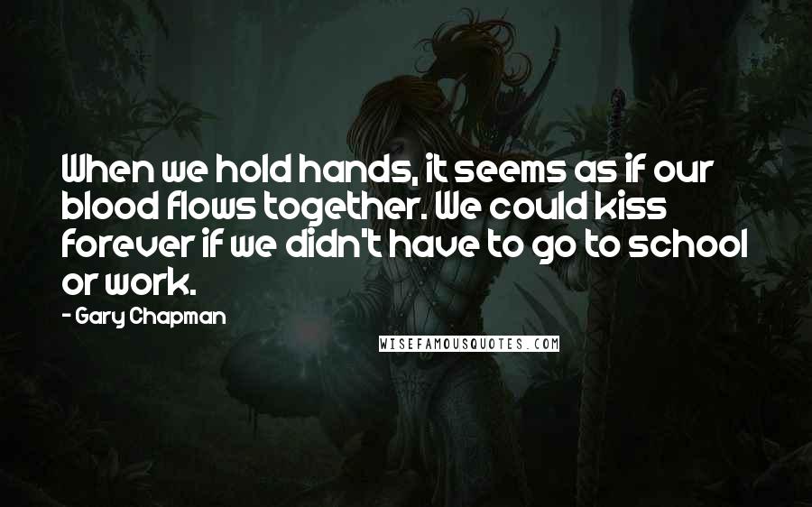 Gary Chapman Quotes: When we hold hands, it seems as if our blood flows together. We could kiss forever if we didn't have to go to school or work.