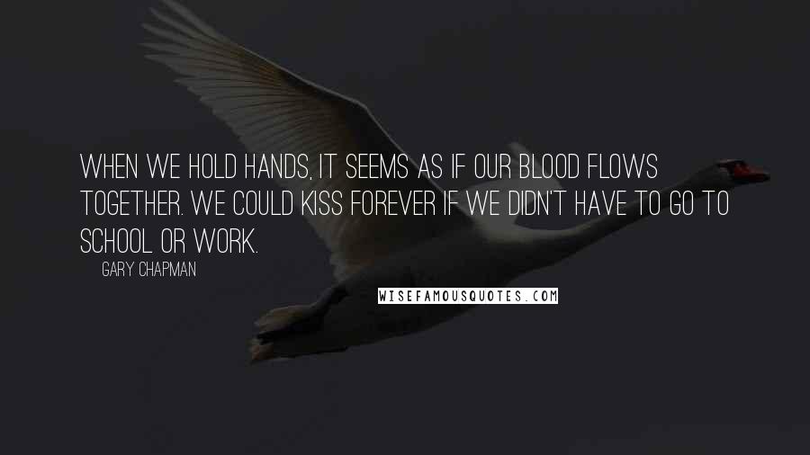 Gary Chapman Quotes: When we hold hands, it seems as if our blood flows together. We could kiss forever if we didn't have to go to school or work.