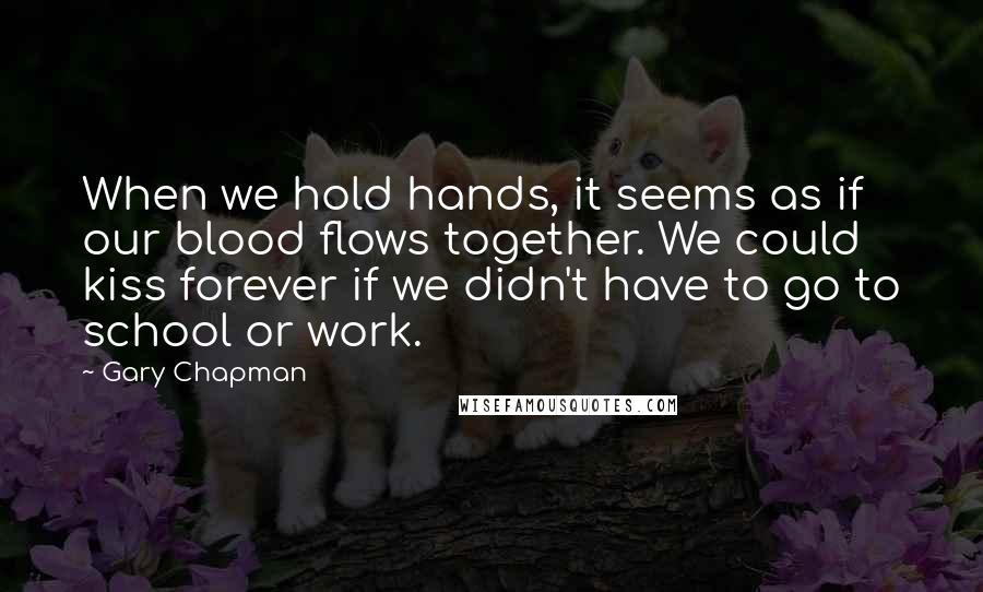 Gary Chapman Quotes: When we hold hands, it seems as if our blood flows together. We could kiss forever if we didn't have to go to school or work.