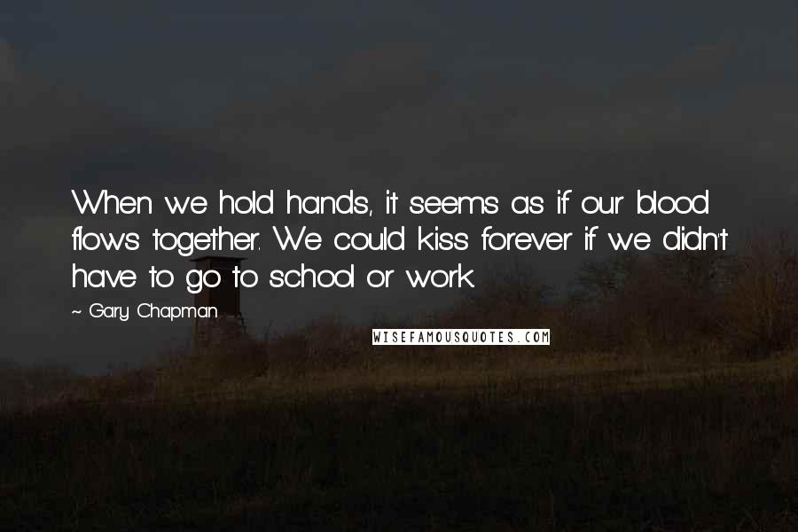 Gary Chapman Quotes: When we hold hands, it seems as if our blood flows together. We could kiss forever if we didn't have to go to school or work.