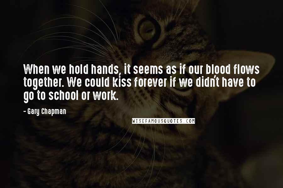 Gary Chapman Quotes: When we hold hands, it seems as if our blood flows together. We could kiss forever if we didn't have to go to school or work.