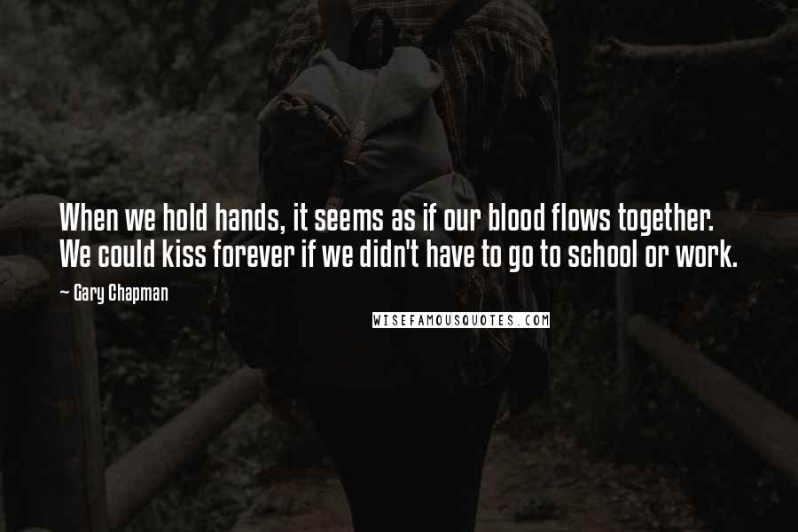 Gary Chapman Quotes: When we hold hands, it seems as if our blood flows together. We could kiss forever if we didn't have to go to school or work.