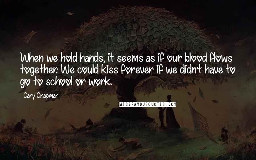 Gary Chapman Quotes: When we hold hands, it seems as if our blood flows together. We could kiss forever if we didn't have to go to school or work.