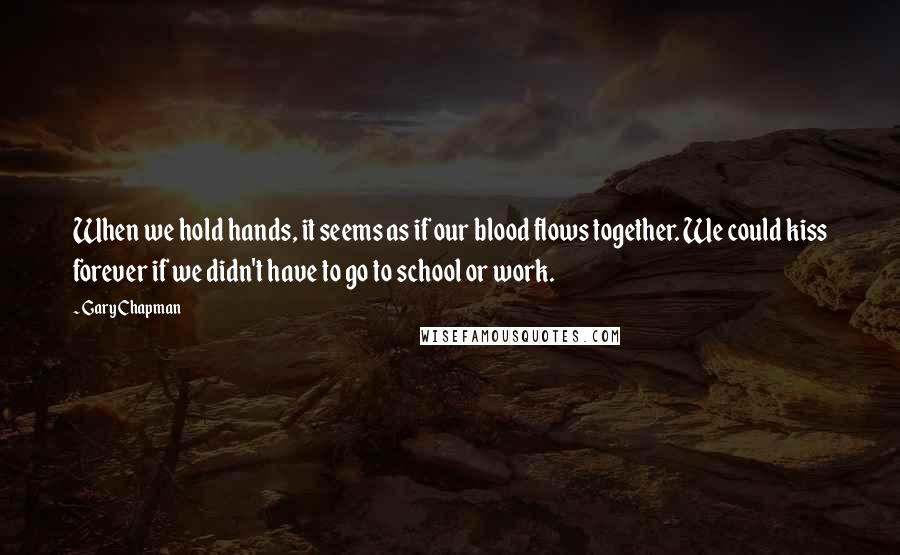 Gary Chapman Quotes: When we hold hands, it seems as if our blood flows together. We could kiss forever if we didn't have to go to school or work.