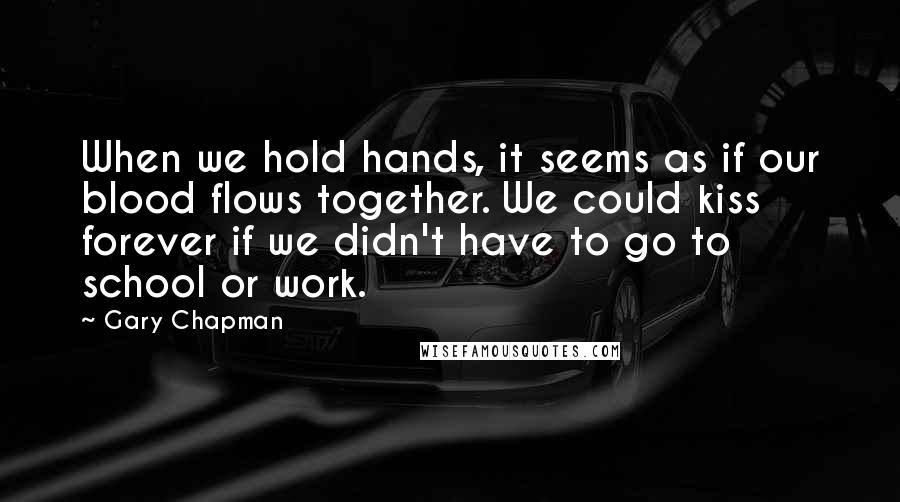 Gary Chapman Quotes: When we hold hands, it seems as if our blood flows together. We could kiss forever if we didn't have to go to school or work.