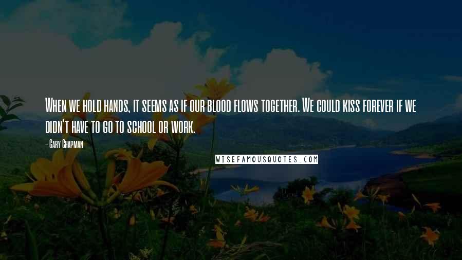 Gary Chapman Quotes: When we hold hands, it seems as if our blood flows together. We could kiss forever if we didn't have to go to school or work.