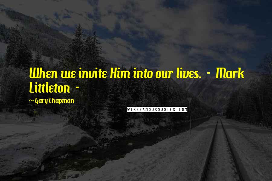 Gary Chapman Quotes: When we invite Him into our lives. - Mark Littleton -