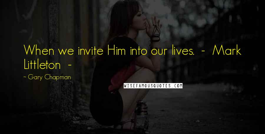 Gary Chapman Quotes: When we invite Him into our lives. - Mark Littleton -