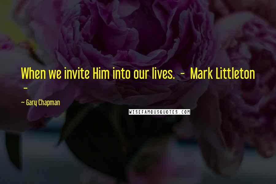 Gary Chapman Quotes: When we invite Him into our lives. - Mark Littleton -