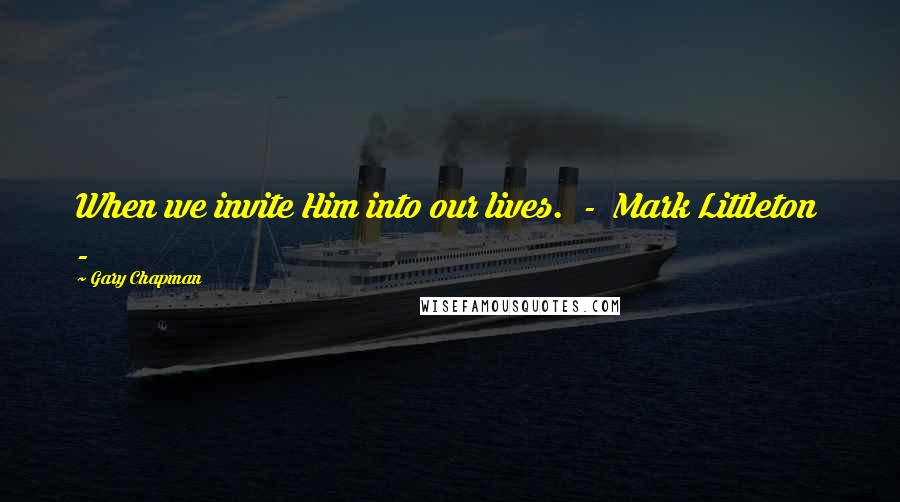 Gary Chapman Quotes: When we invite Him into our lives. - Mark Littleton -