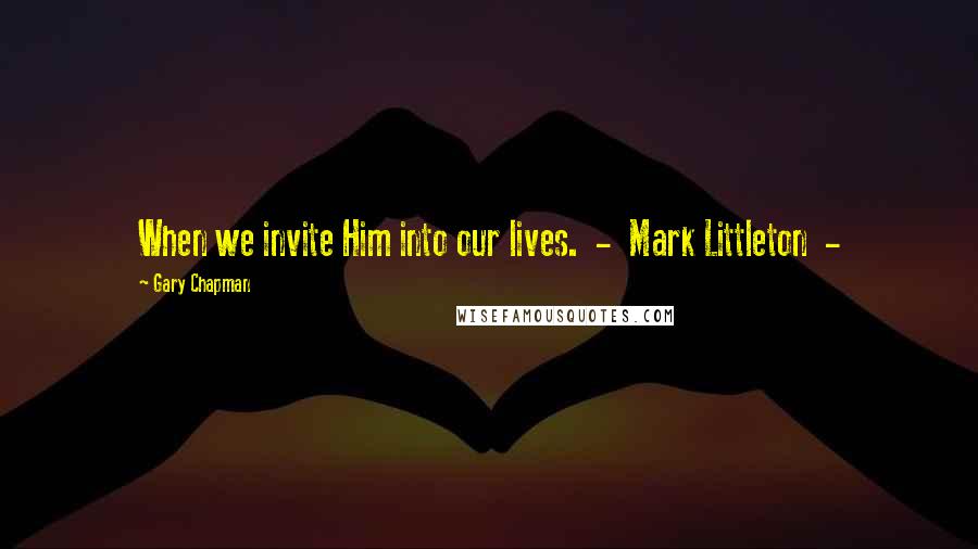 Gary Chapman Quotes: When we invite Him into our lives. - Mark Littleton -