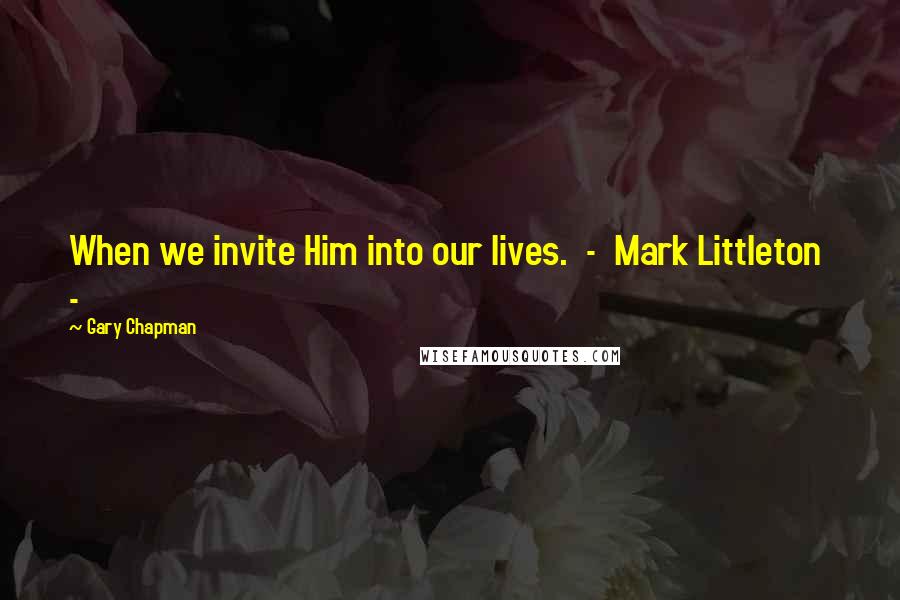 Gary Chapman Quotes: When we invite Him into our lives. - Mark Littleton -