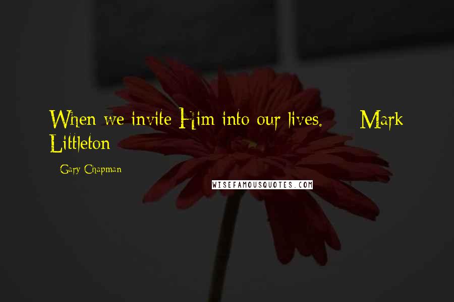 Gary Chapman Quotes: When we invite Him into our lives. - Mark Littleton -