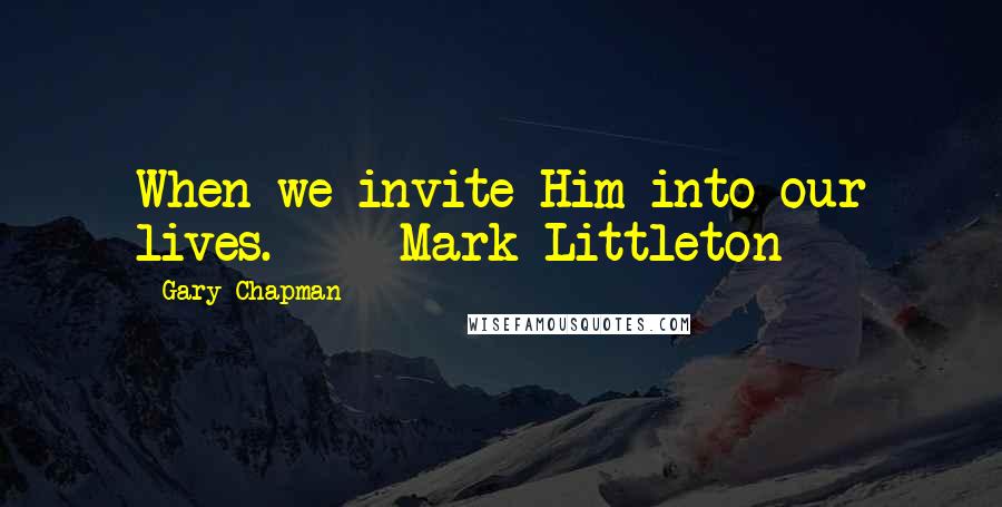 Gary Chapman Quotes: When we invite Him into our lives. - Mark Littleton -