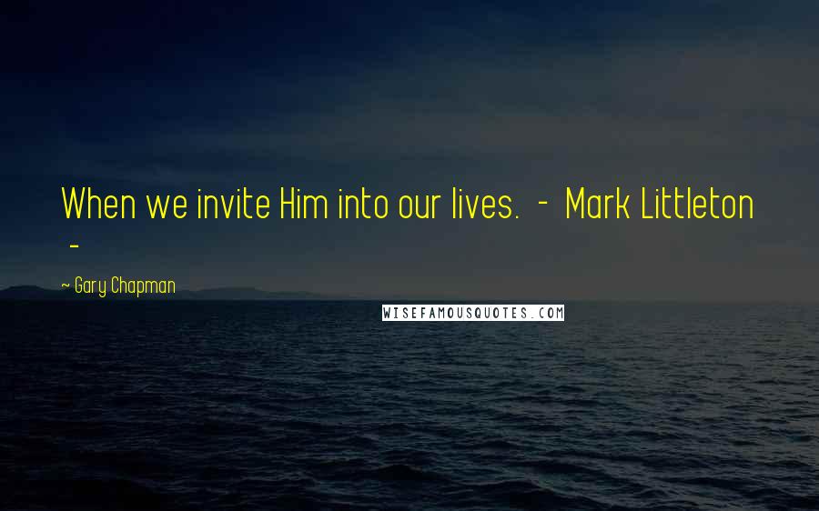 Gary Chapman Quotes: When we invite Him into our lives. - Mark Littleton -