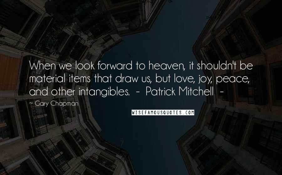 Gary Chapman Quotes: When we look forward to heaven, it shouldn't be material items that draw us, but love, joy, peace, and other intangibles. - Patrick Mitchell -
