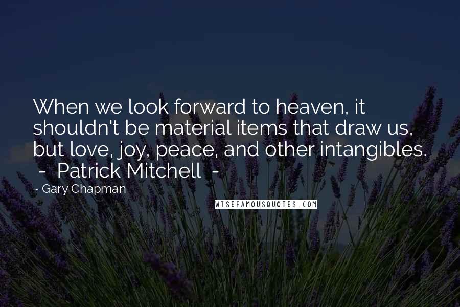 Gary Chapman Quotes: When we look forward to heaven, it shouldn't be material items that draw us, but love, joy, peace, and other intangibles.  -  Patrick Mitchell  - 