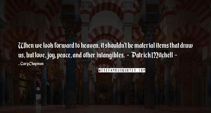 Gary Chapman Quotes: When we look forward to heaven, it shouldn't be material items that draw us, but love, joy, peace, and other intangibles.  -  Patrick Mitchell  - 