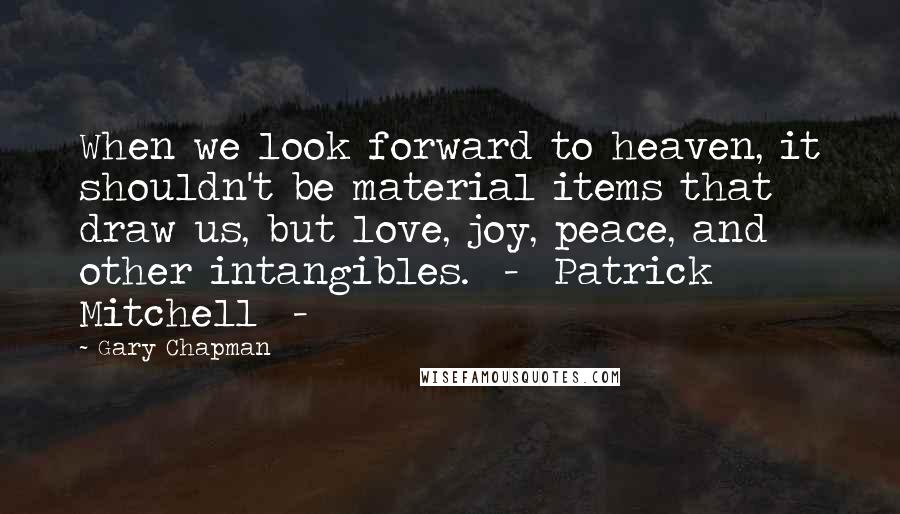 Gary Chapman Quotes: When we look forward to heaven, it shouldn't be material items that draw us, but love, joy, peace, and other intangibles.  -  Patrick Mitchell  - 