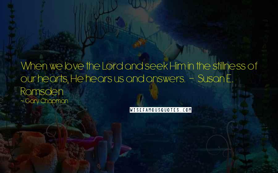 Gary Chapman Quotes: When we love the Lord and seek Him in the stillness of our hearts, He hears us and answers.  -  Susan E. Ramsden