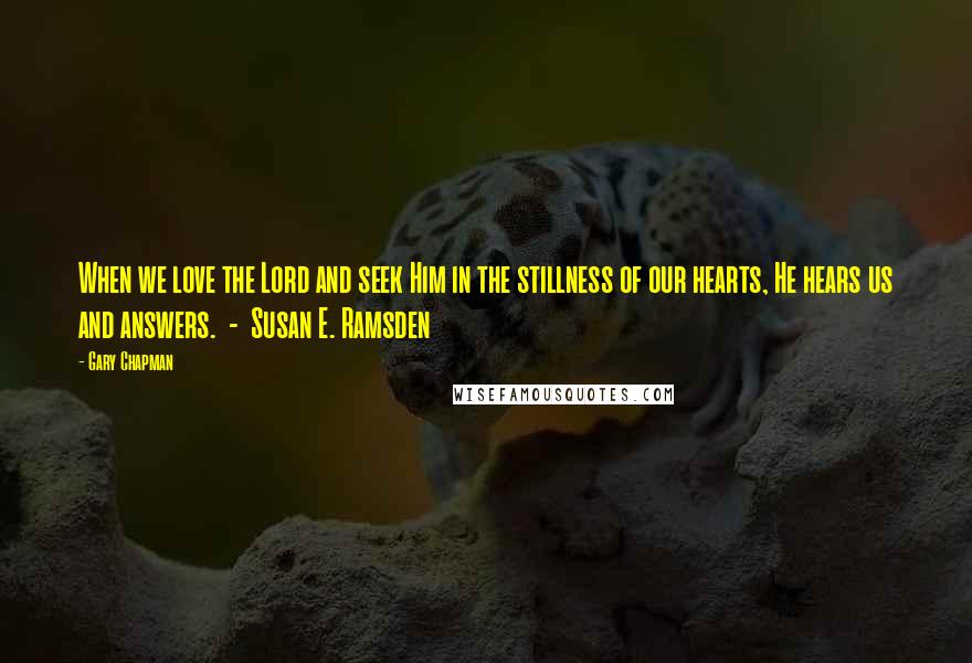 Gary Chapman Quotes: When we love the Lord and seek Him in the stillness of our hearts, He hears us and answers.  -  Susan E. Ramsden