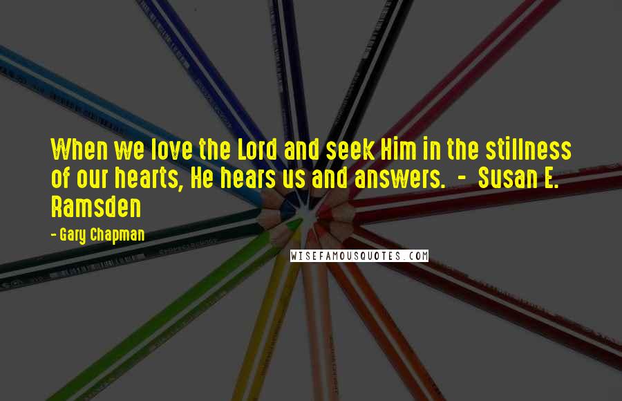 Gary Chapman Quotes: When we love the Lord and seek Him in the stillness of our hearts, He hears us and answers.  -  Susan E. Ramsden