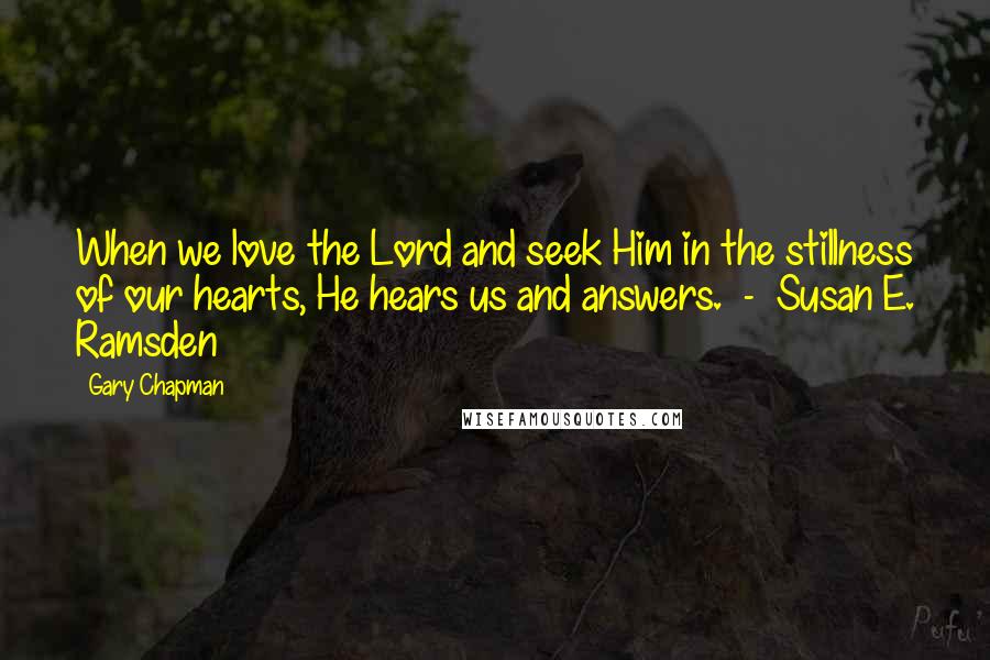 Gary Chapman Quotes: When we love the Lord and seek Him in the stillness of our hearts, He hears us and answers.  -  Susan E. Ramsden