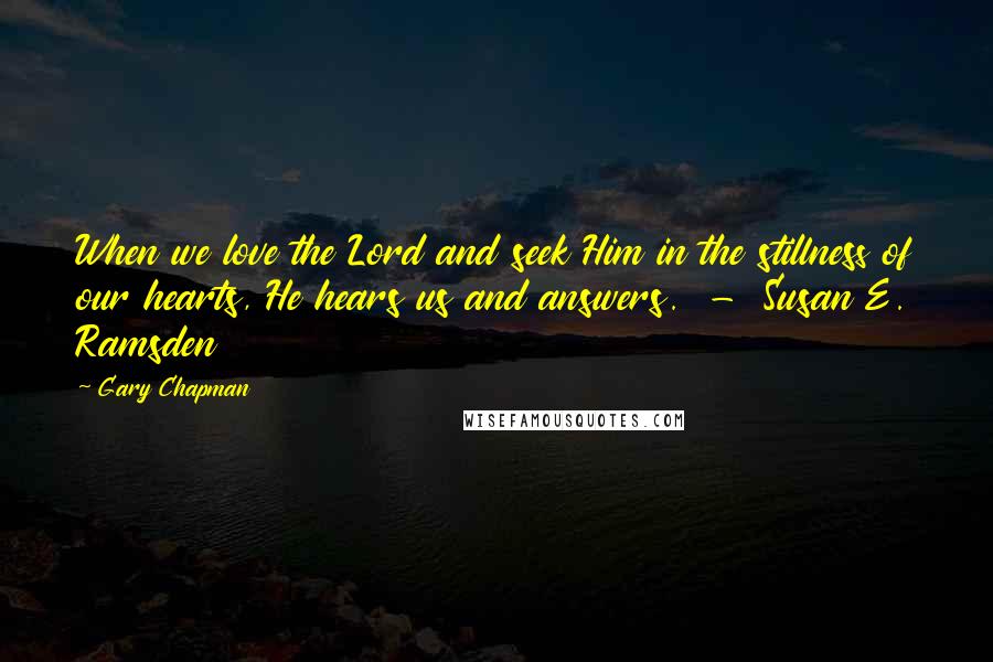 Gary Chapman Quotes: When we love the Lord and seek Him in the stillness of our hearts, He hears us and answers.  -  Susan E. Ramsden