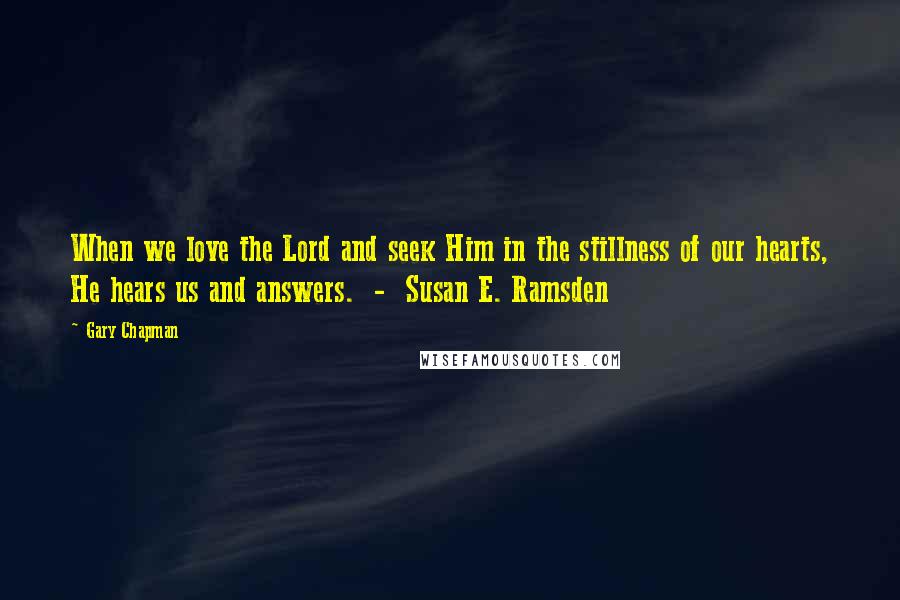 Gary Chapman Quotes: When we love the Lord and seek Him in the stillness of our hearts, He hears us and answers.  -  Susan E. Ramsden