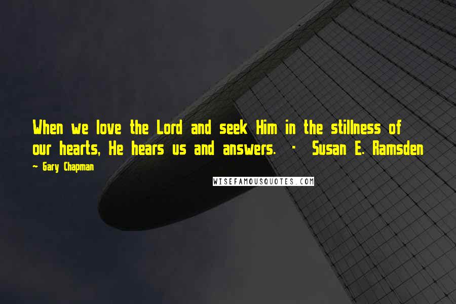 Gary Chapman Quotes: When we love the Lord and seek Him in the stillness of our hearts, He hears us and answers.  -  Susan E. Ramsden