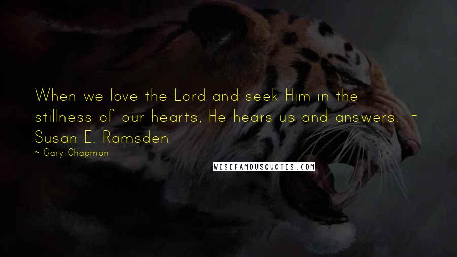 Gary Chapman Quotes: When we love the Lord and seek Him in the stillness of our hearts, He hears us and answers.  -  Susan E. Ramsden