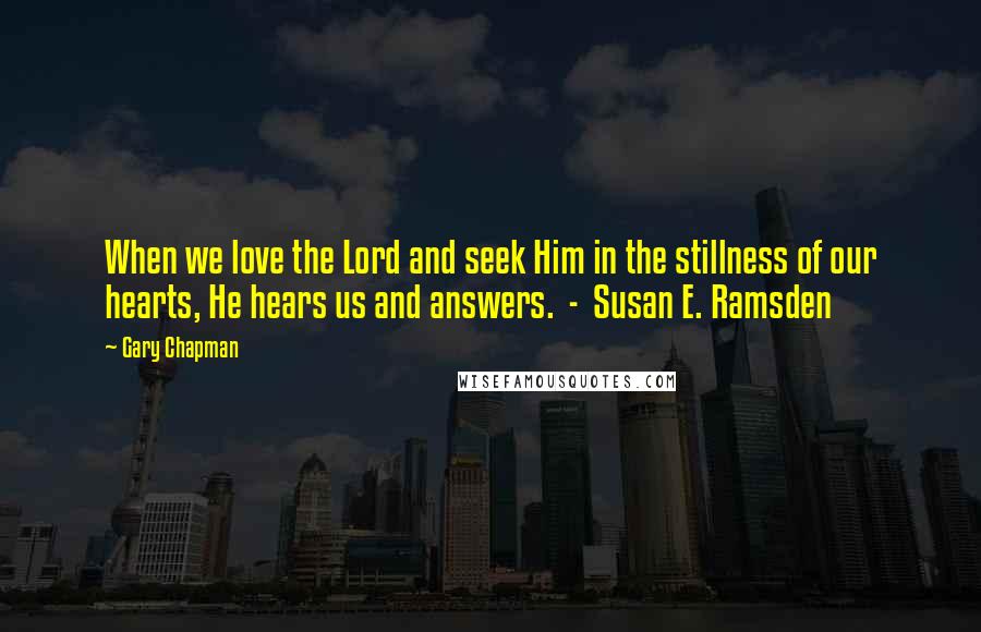 Gary Chapman Quotes: When we love the Lord and seek Him in the stillness of our hearts, He hears us and answers.  -  Susan E. Ramsden