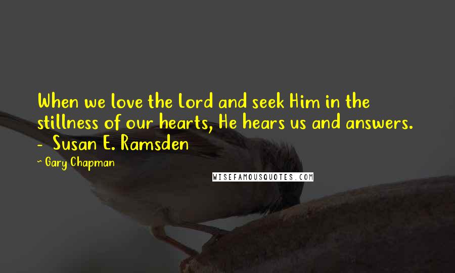 Gary Chapman Quotes: When we love the Lord and seek Him in the stillness of our hearts, He hears us and answers.  -  Susan E. Ramsden