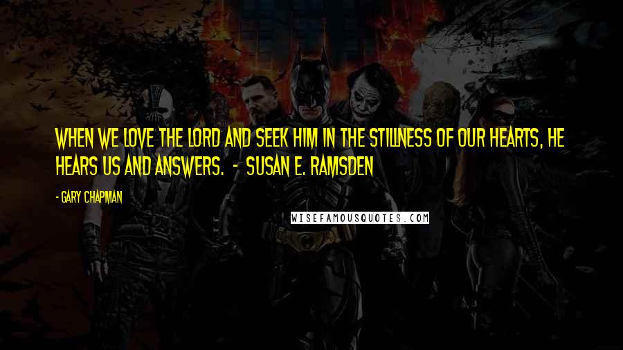 Gary Chapman Quotes: When we love the Lord and seek Him in the stillness of our hearts, He hears us and answers.  -  Susan E. Ramsden