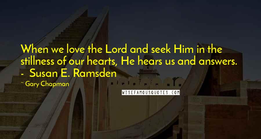 Gary Chapman Quotes: When we love the Lord and seek Him in the stillness of our hearts, He hears us and answers.  -  Susan E. Ramsden